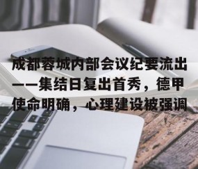 九游-包含成都蓉城内部会议纪要流出——集结日复出首秀，德甲使命明确，心理建设被强调的词条